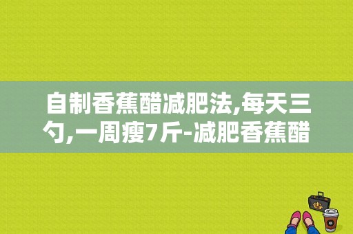 自制香蕉醋减肥法,每天三勺,一周瘦7斤-减肥香蕉醋怎么做