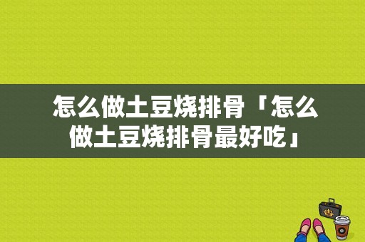  怎么做土豆烧排骨「怎么做土豆烧排骨最好吃」