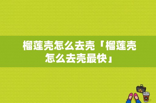  榴莲壳怎么去壳「榴莲壳怎么去壳最快」