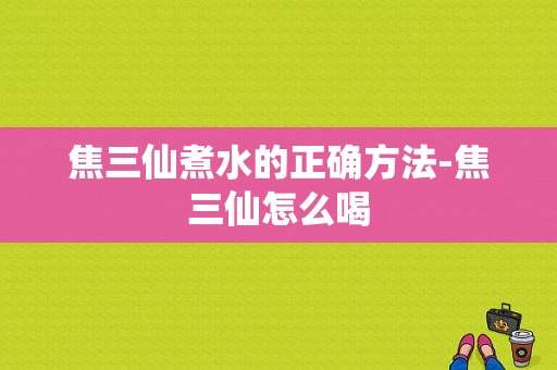 焦三仙煮水的正确方法-焦三仙怎么喝