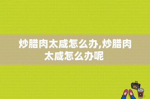 炒腊肉太咸怎么办,炒腊肉太咸怎么办呢 