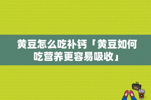  黄豆怎么吃补钙「黄豆如何吃营养更容易吸收」