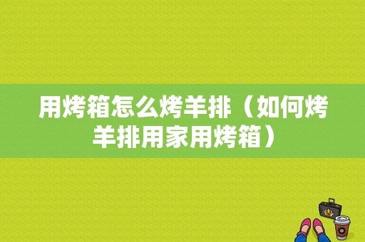 用烤箱怎么烤羊排（如何烤羊排用家用烤箱）