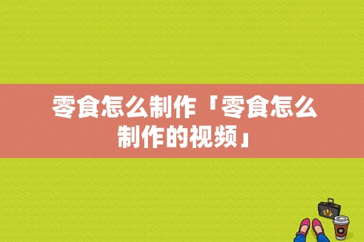  零食怎么制作「零食怎么制作的视频」