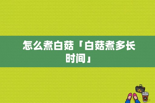  怎么煮白菇「白菇煮多长时间」