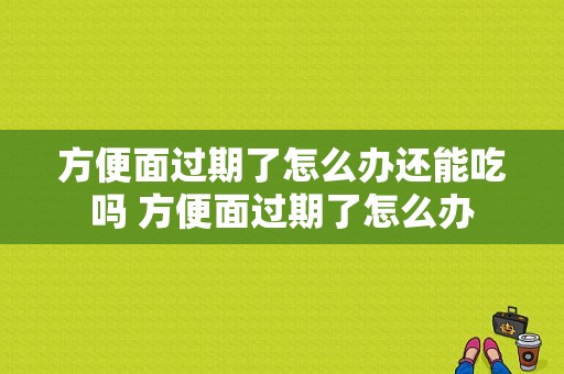 方便面过期了怎么办还能吃吗 方便面过期了怎么办