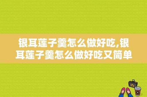 银耳莲子羹怎么做好吃,银耳莲子羹怎么做好吃又简单 