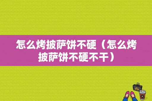 怎么烤披萨饼不硬（怎么烤披萨饼不硬不干）