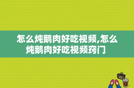 怎么炖鹅肉好吃视频,怎么炖鹅肉好吃视频窍门 