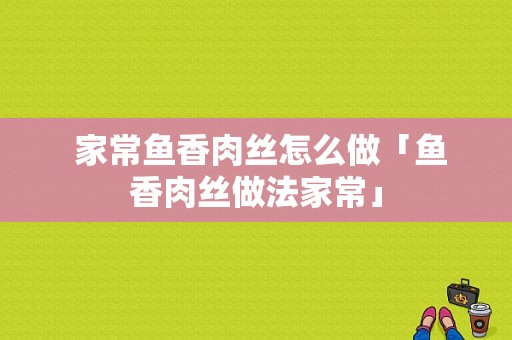  家常鱼香肉丝怎么做「鱼香肉丝做法家常」