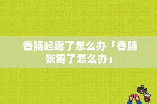  香肠起霉了怎么办「香肠张霉了怎么办」