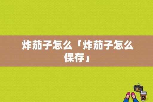  炸茄子怎么「炸茄子怎么保存」