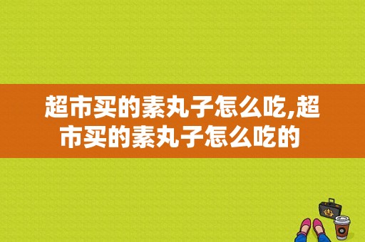 超市买的素丸子怎么吃,超市买的素丸子怎么吃的 