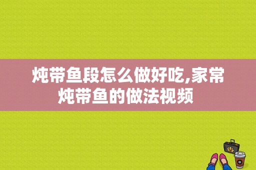 炖带鱼段怎么做好吃,家常炖带鱼的做法视频 