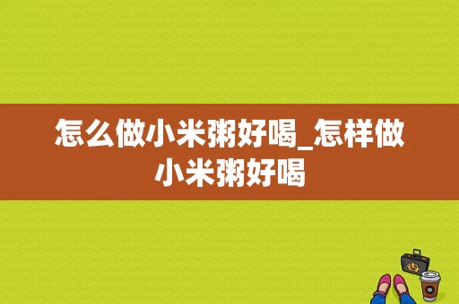 怎么做小米粥好喝_怎样做小米粥好喝