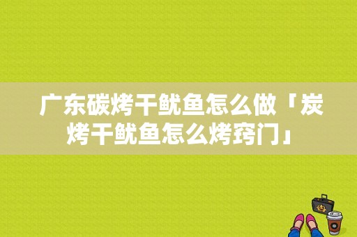  广东碳烤干鱿鱼怎么做「炭烤干鱿鱼怎么烤窍门」