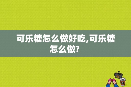 可乐糖怎么做好吃,可乐糖怎么做? 