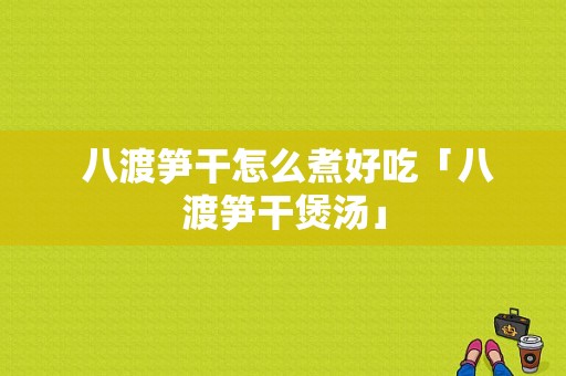  八渡笋干怎么煮好吃「八渡笋干煲汤」