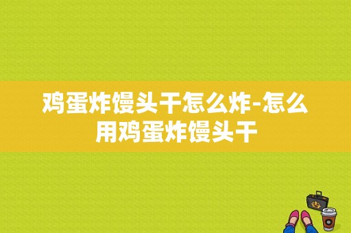 鸡蛋炸馒头干怎么炸-怎么用鸡蛋炸馒头干