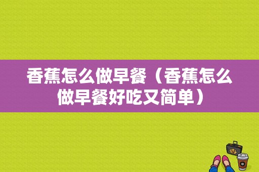 香蕉怎么做早餐（香蕉怎么做早餐好吃又简单）