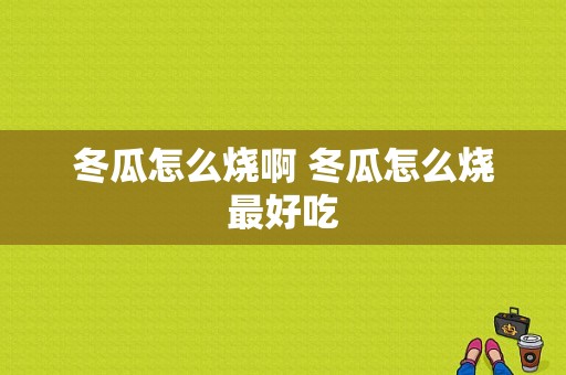 冬瓜怎么烧啊 冬瓜怎么烧最好吃